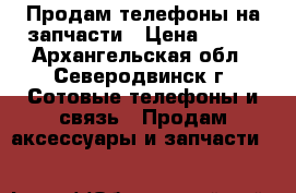 Продам телефоны на запчасти › Цена ­ 500 - Архангельская обл., Северодвинск г. Сотовые телефоны и связь » Продам аксессуары и запчасти   